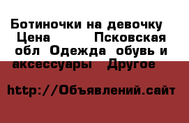 Ботиночки на девочку › Цена ­ 200 - Псковская обл. Одежда, обувь и аксессуары » Другое   